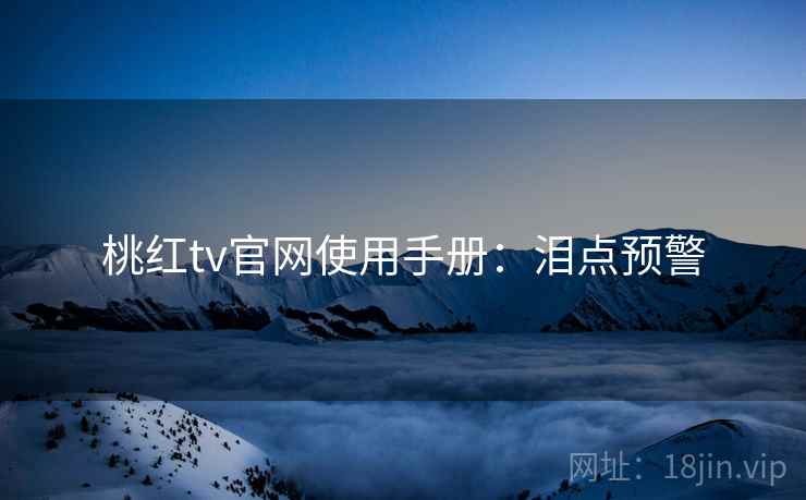 桃红tv官网使用手册：泪点预警
