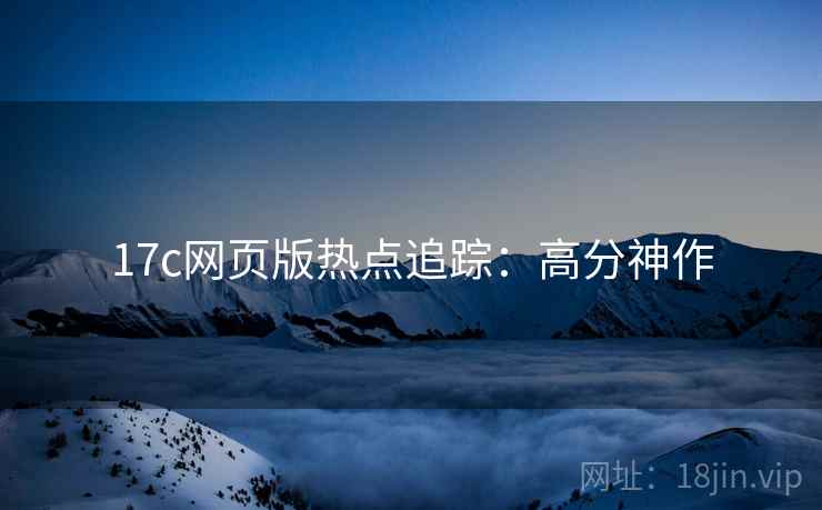 17c网页版热点追踪：高分神作
