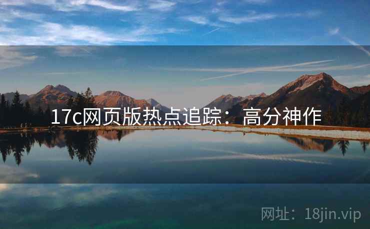 17c网页版热点追踪：高分神作