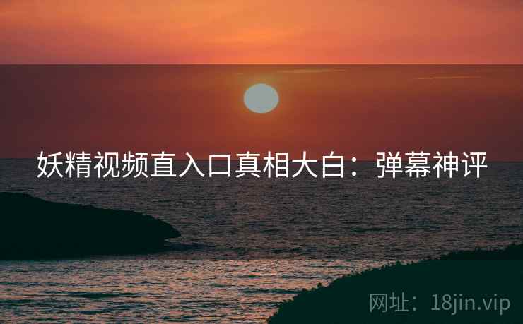 妖精视频直入口真相大白：弹幕神评
