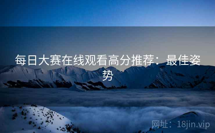 每日大赛在线观看高分推荐：最佳姿势