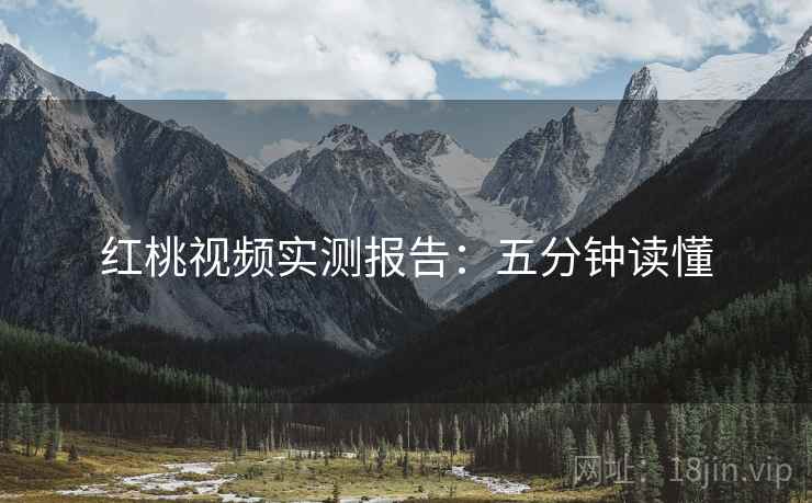红桃视频实测报告：五分钟读懂