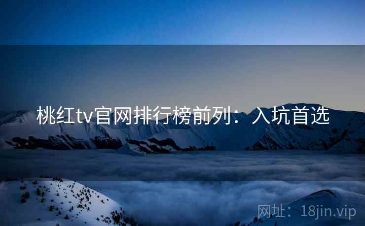 桃红tv官网排行榜前列：入坑首选