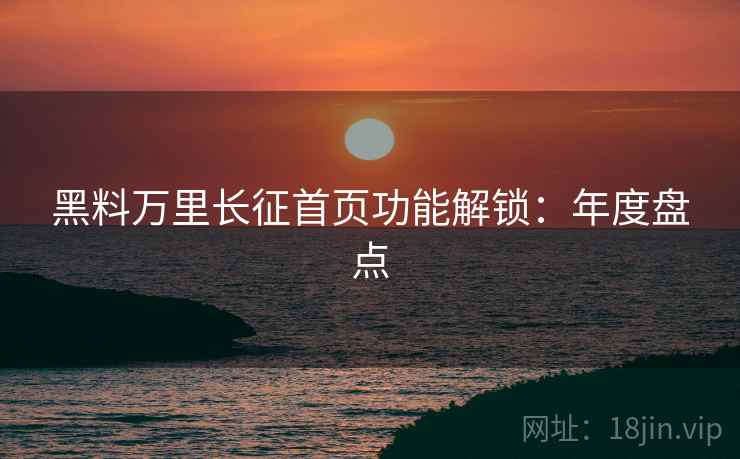 黑料万里长征首页功能解锁：年度盘点