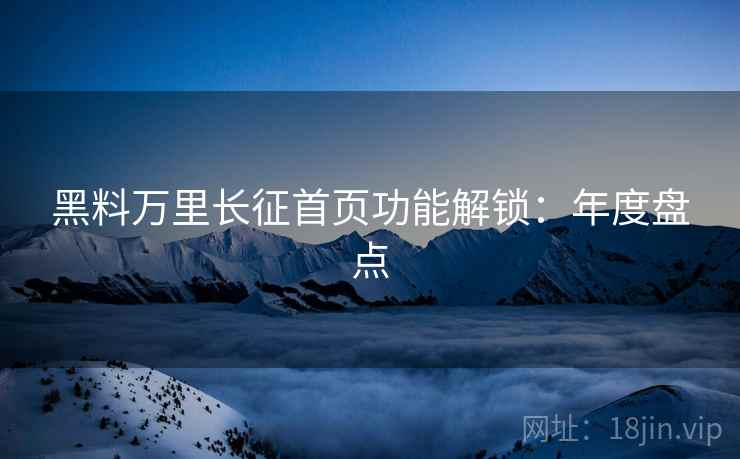 黑料万里长征首页功能解锁：年度盘点