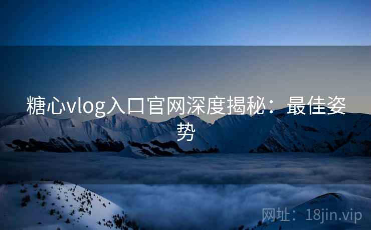 糖心vlog入口官网深度揭秘：最佳姿势