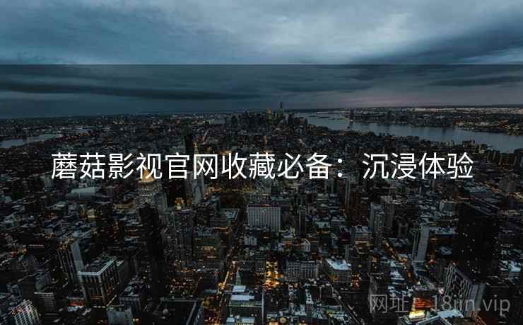 蘑菇影视官网收藏必备：沉浸体验