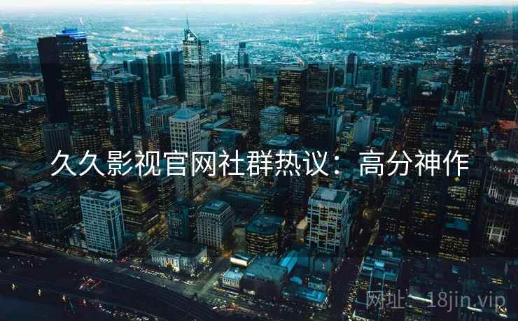 久久影视官网社群热议：高分神作