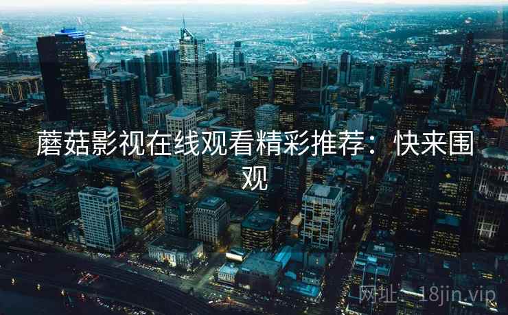 蘑菇影视在线观看精彩推荐：快来围观