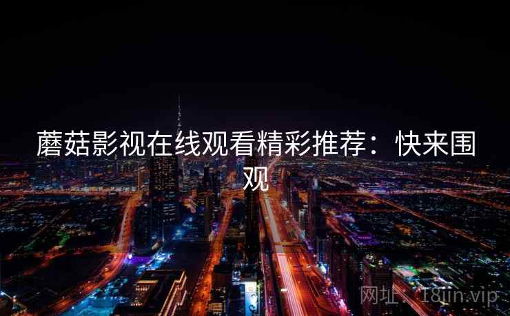 蘑菇影视在线观看精彩推荐：快来围观
