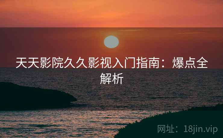 天天影院久久影视入门指南：爆点全解析