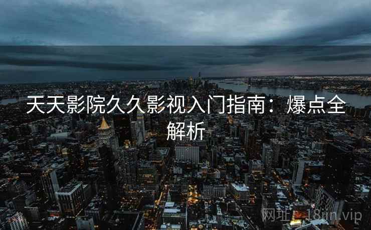 天天影院久久影视入门指南：爆点全解析