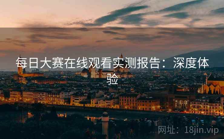 每日大赛在线观看实测报告：深度体验