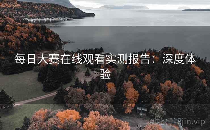每日大赛在线观看实测报告：深度体验