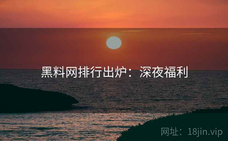 黑料网排行出炉：深夜福利