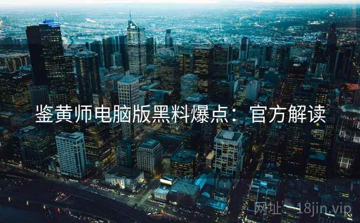 鉴黄师电脑版黑料爆点：官方解读