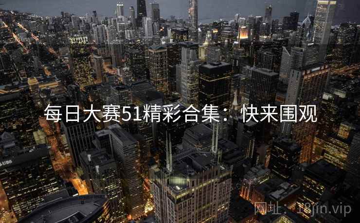 每日大赛51精彩合集：快来围观