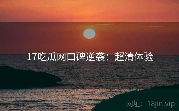 17吃瓜网口碑逆袭：超清体验