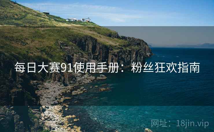 每日大赛91使用手册：粉丝狂欢指南