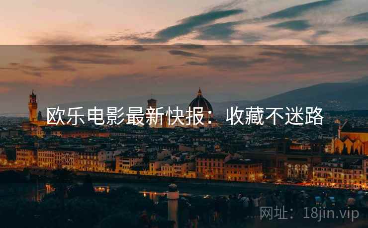 欧乐电影最新快报：收藏不迷路