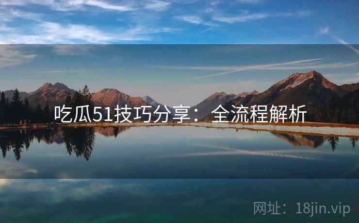 吃瓜51技巧分享：全流程解析
