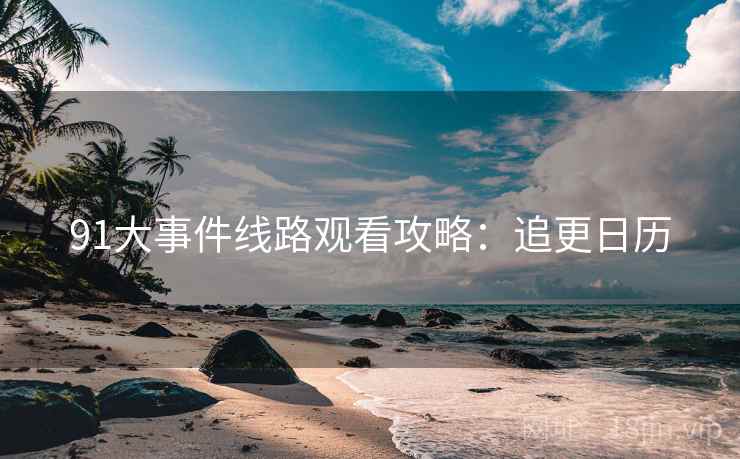 91大事件线路观看攻略：追更日历