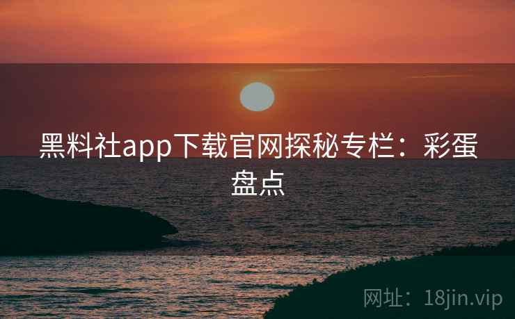 黑料社app下载官网探秘专栏：彩蛋盘点