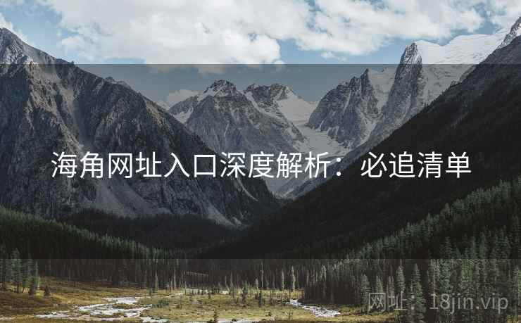 海角网址入口深度解析：必追清单