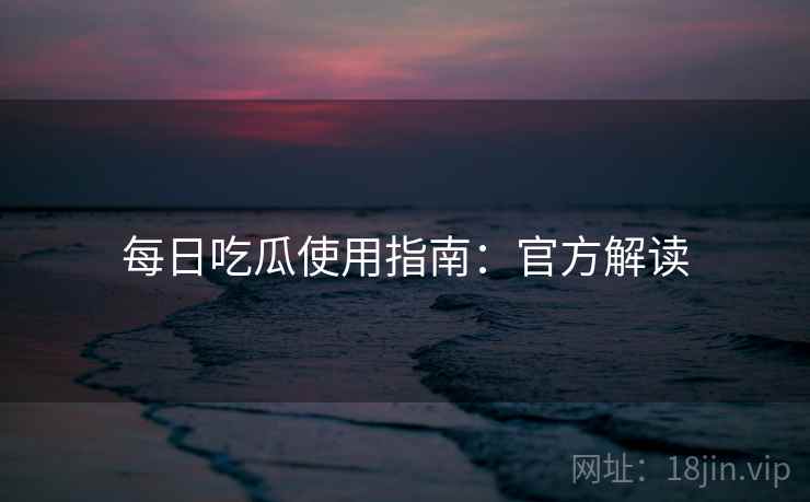 每日吃瓜使用指南：官方解读