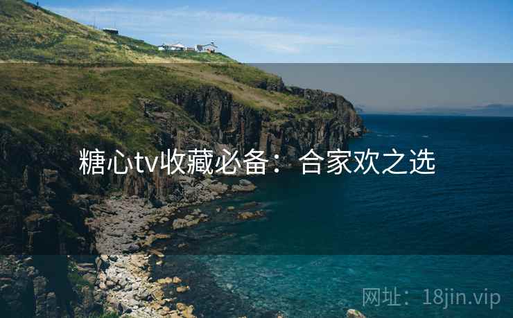 糖心tv收藏必备：合家欢之选