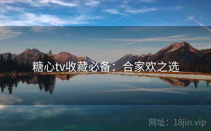 糖心tv收藏必备：合家欢之选