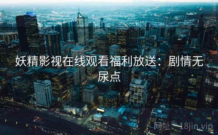 妖精影视在线观看福利放送：剧情无尿点