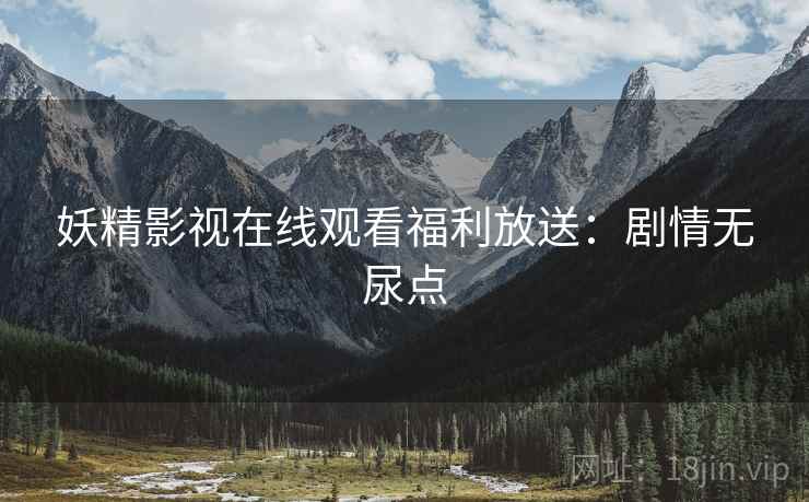 妖精影视在线观看福利放送：剧情无尿点