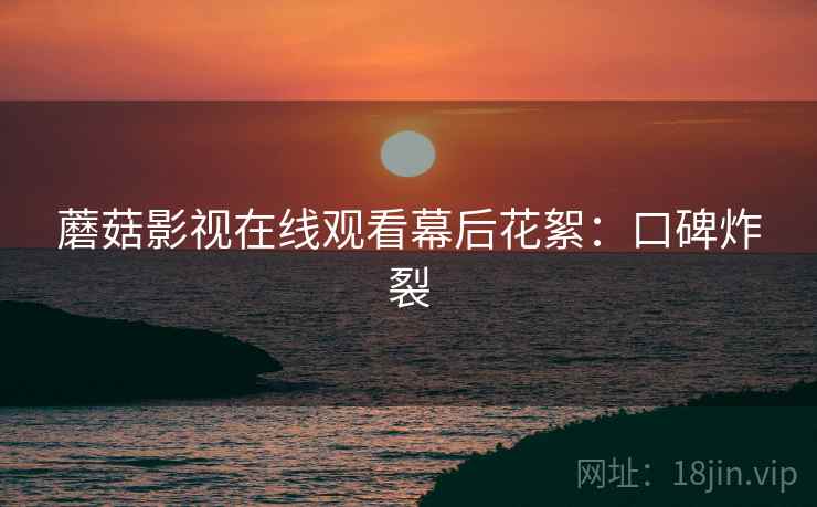 蘑菇影视在线观看幕后花絮：口碑炸裂