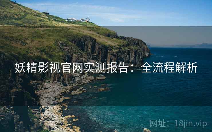 妖精影视官网实测报告：全流程解析