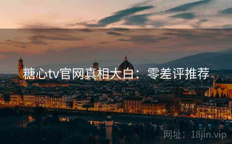 糖心tv官网真相大白：零差评推荐