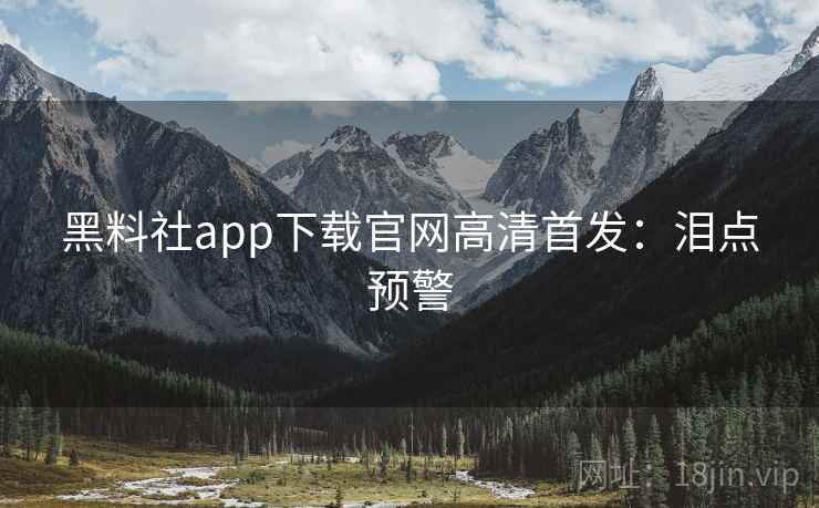 黑料社app下载官网高清首发：泪点预警