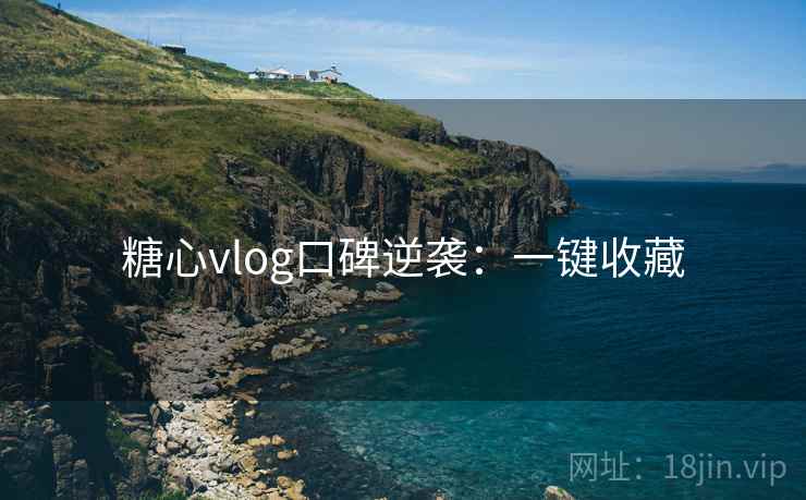 糖心vlog口碑逆袭：一键收藏