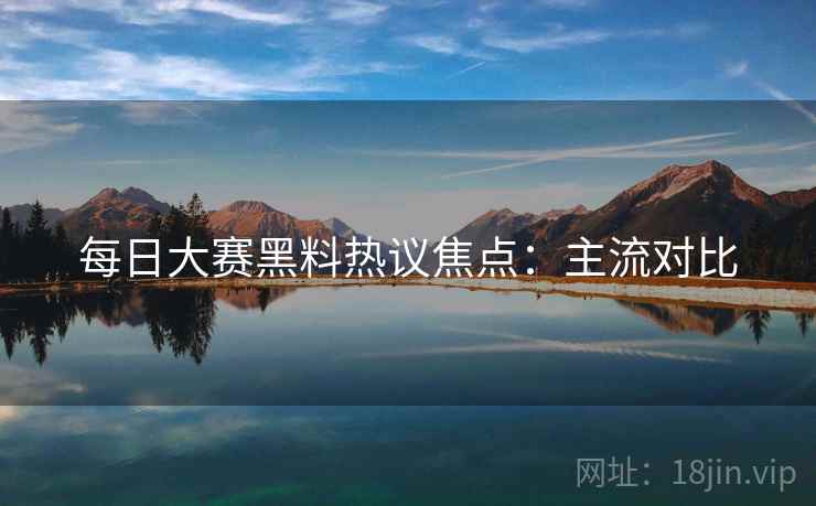 每日大赛黑料热议焦点：主流对比