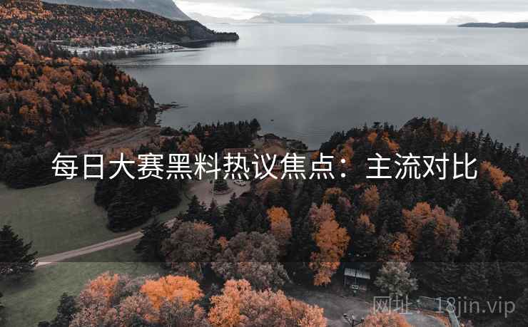 每日大赛黑料热议焦点：主流对比
