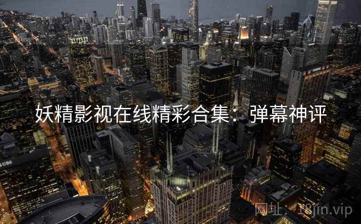 妖精影视在线精彩合集：弹幕神评