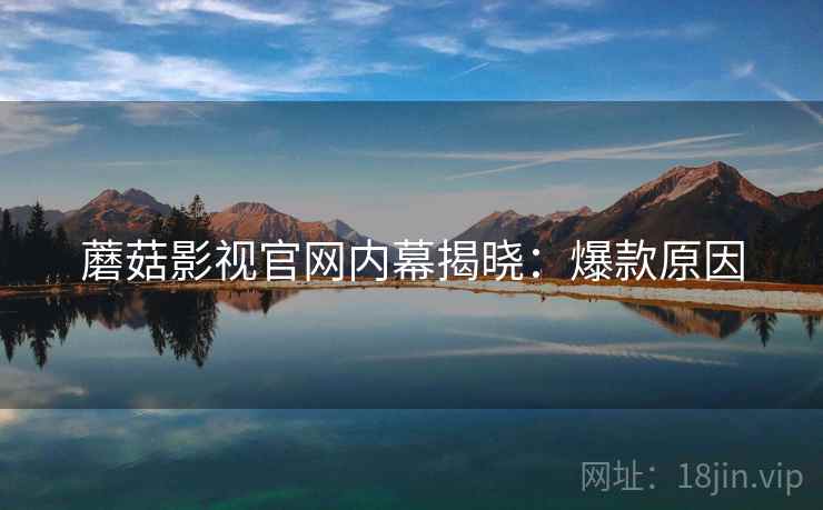 蘑菇影视官网内幕揭晓：爆款原因