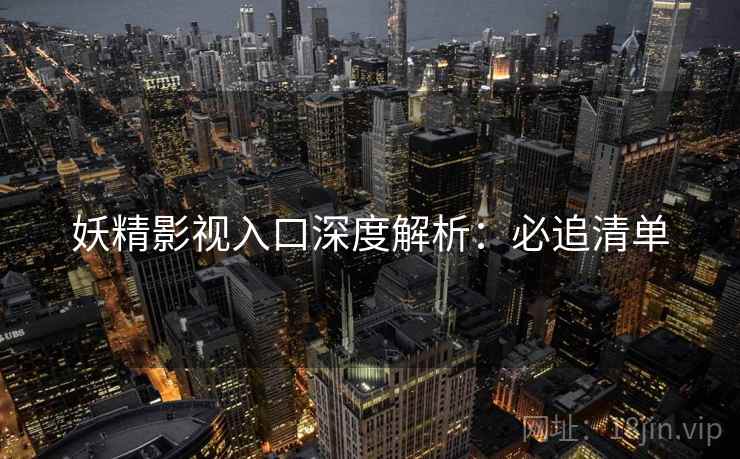妖精影视入口深度解析：必追清单