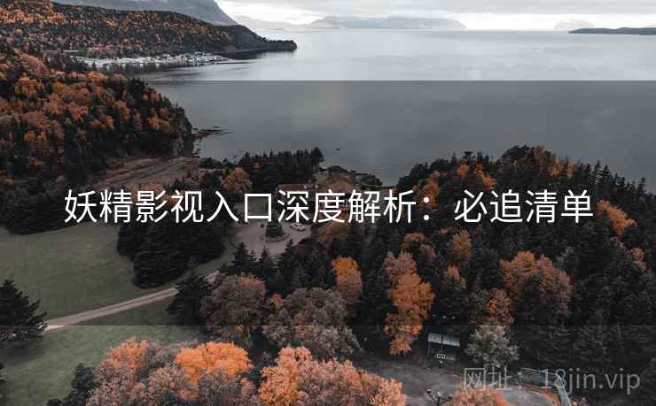妖精影视入口深度解析：必追清单
