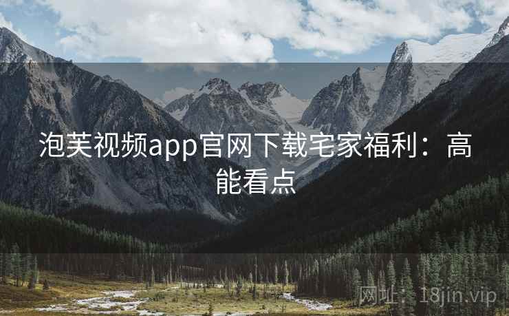 泡芙视频app官网下载宅家福利：高能看点