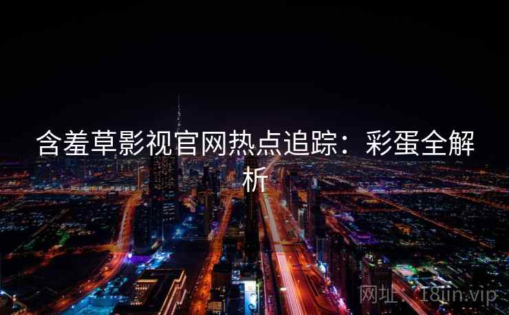 含羞草影视官网热点追踪：彩蛋全解析