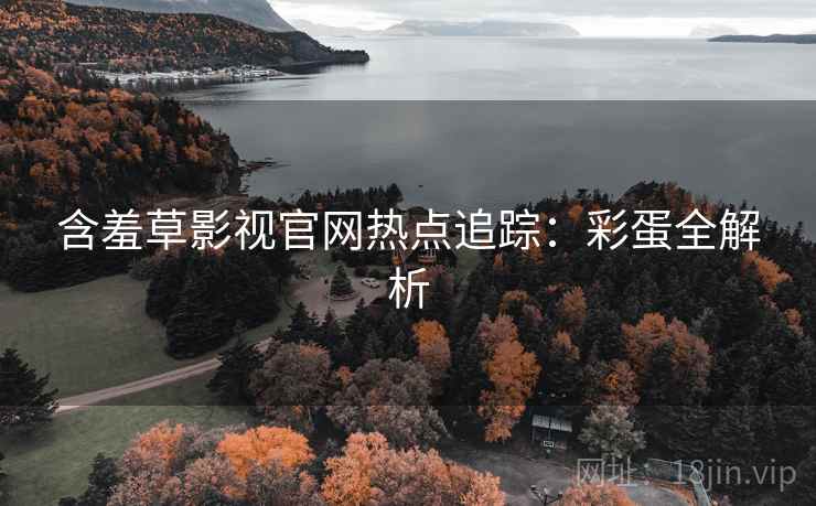 含羞草影视官网热点追踪：彩蛋全解析