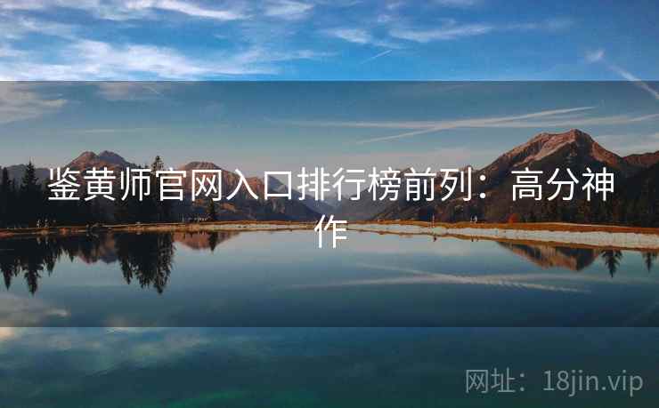 鉴黄师官网入口排行榜前列：高分神作