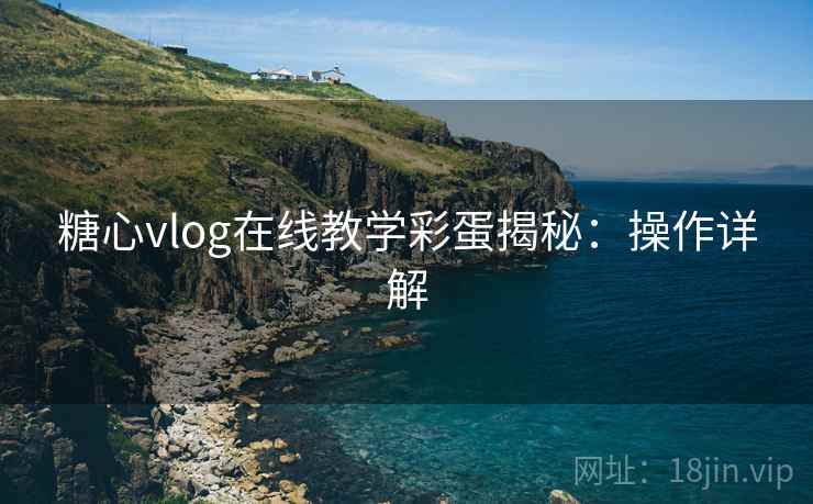 糖心vlog在线教学彩蛋揭秘：操作详解