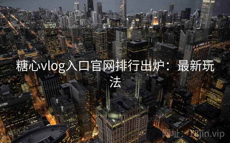 糖心vlog入口官网排行出炉：最新玩法